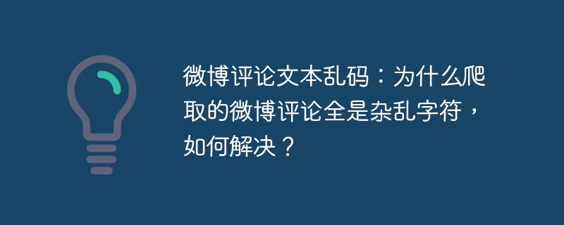 微博评论文本乱码：为什么爬取的微博评论全是杂乱字符，如何解决？