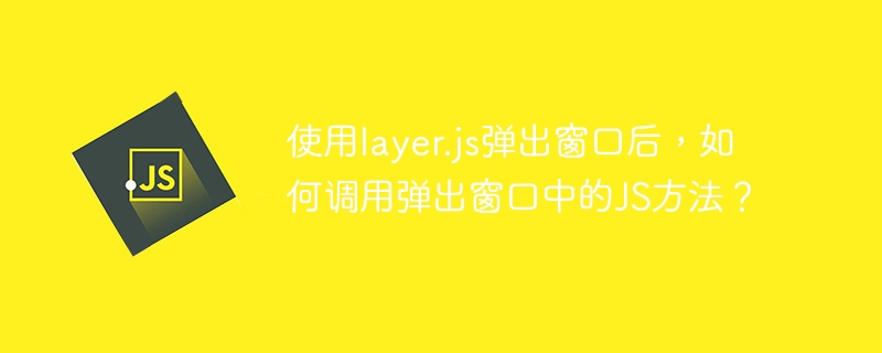 使用layer.js弹出窗口后,如何调用弹出窗口中的JS方法?