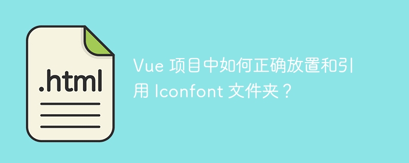 Vue 项目中如何正确放置和引用 Iconfont 文件夹？
