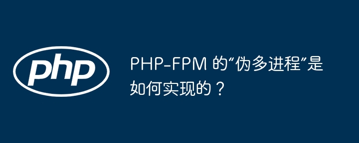 PHP-FPM 的“伪多进程”是如何实现的？