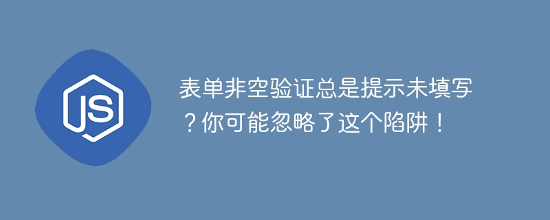 表单非空验证总是提示未填写？你可能忽略了这个陷阱！
