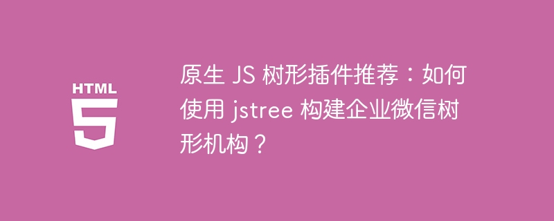 原生 JS 树形插件推荐:如何使用 jstree 构建企业微信树形机构?