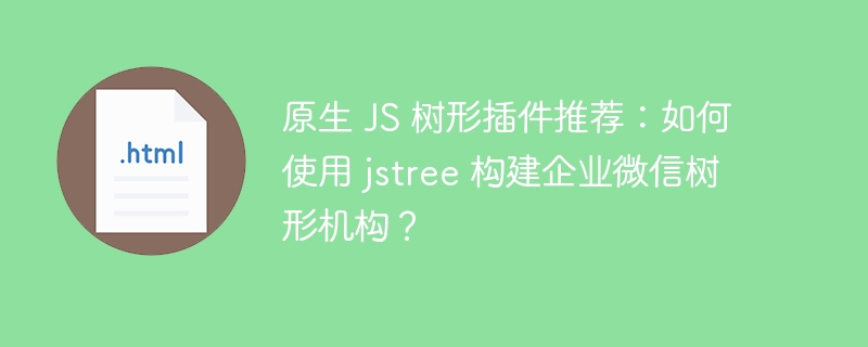 原生 JS 树形插件推荐：如何使用 jstree 构建企业微信树形机构？
