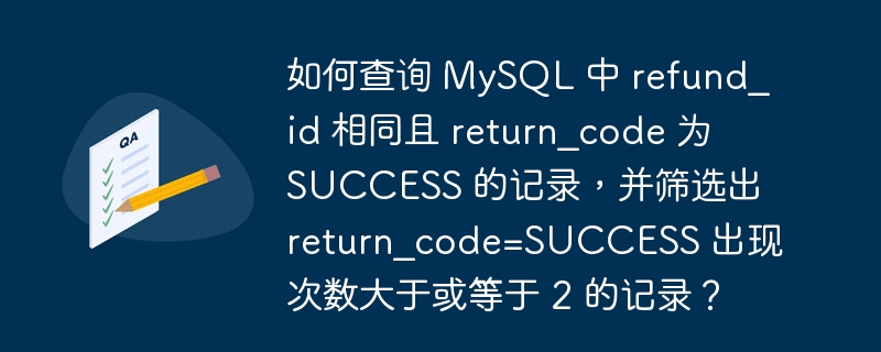 如何查询 MySQL 中 refund_id 相同且 return_code 为 SUCCESS 的记录,并筛选出 return_code=SUCCESS 出现次数大于或等于 2 的记录?