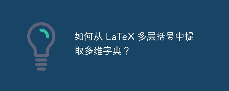 如何从 LaTeX 多层括号中提取多维字典?