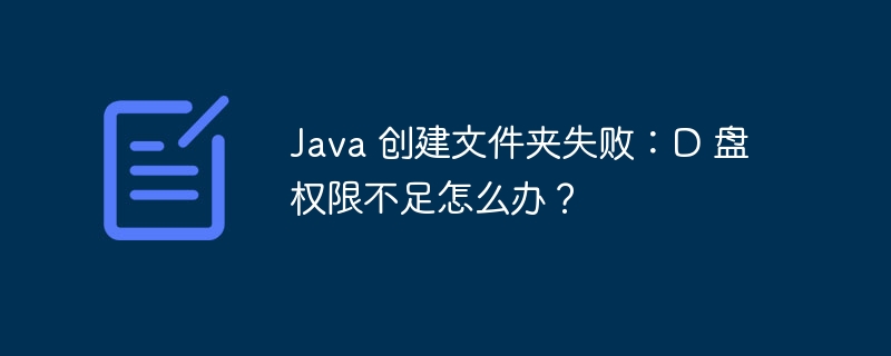 Java 创建文件夹失败：D 盘权限不足怎么办？