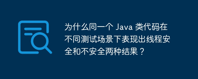 为什么同一个 Java 类代码在不同测试场景下表现出线程安全和不安全两种结果？