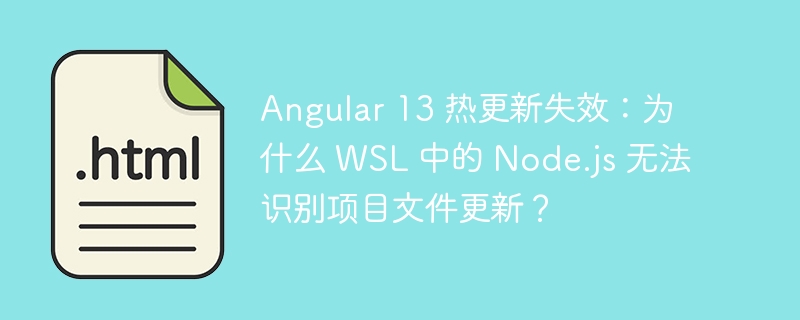 Angular 13 热更新失效：为什么 WSL 中的 Node.js 无法识别项目文件更新？ 
