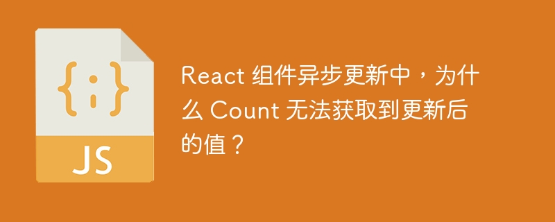 React 组件异步更新中，为什么 Count 无法获取到更新后的值？