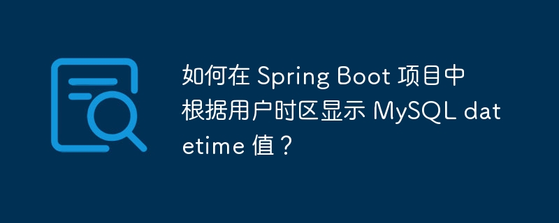 如何在 Spring Boot 项目中根据用户时区显示 MySQL datetime 值？
