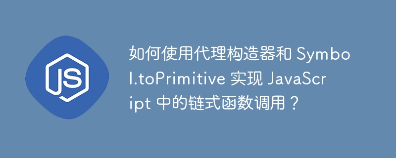 如何使用代理构造器和 Symbol.toPrimitive 实现 JavaScript 中的链式函数调用？