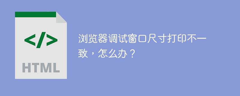 浏览器调试窗口尺寸打印不一致,怎么办?