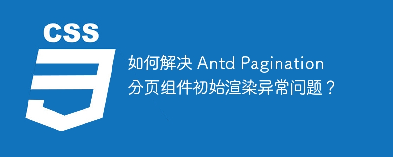 如何解决 Antd Pagination 分页组件初始渲染异常问题？
