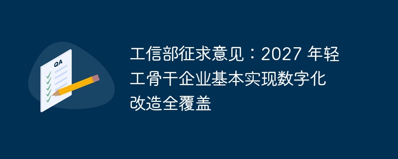 工信部征求意见:2027 年轻工骨干企业基本实现数字化改造全覆盖