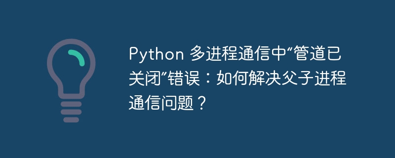Python 多进程通信中“管道已关闭”错误:如何解决父子进程通信问题?