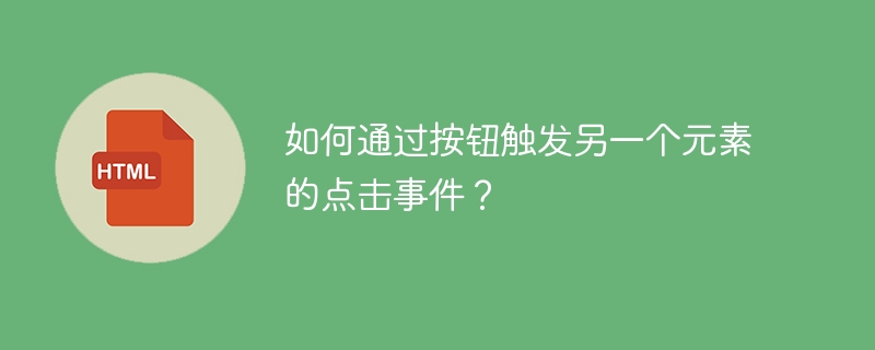 如何通过按钮触发另一个元素的点击事件？ 
