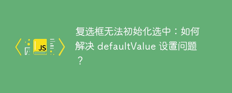 复选框无法初始化选中:如何解决 defaultValue 设置问题?