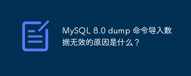 MySQL 8.0 dump 命令导入数据无效的原因是什么？