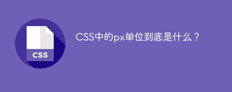 CSS中的px单位到底是什么？