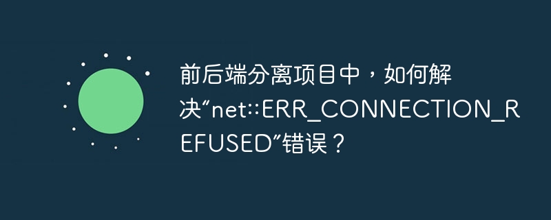 前后端分离项目中，如何解决“net::ERR_CONNECTION_REFUSED”错误？