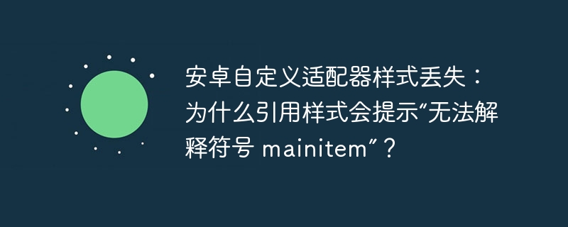 安卓自定义适配器样式丢失：为什么引用样式会提示“无法解释符号 mainitem”？