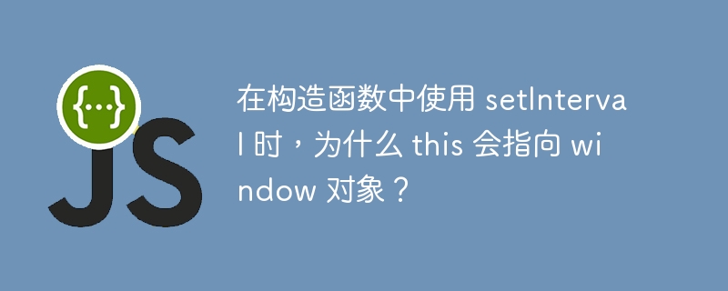 在构造函数中使用 setInterval 时,为什么 this 会指向 window 对象?