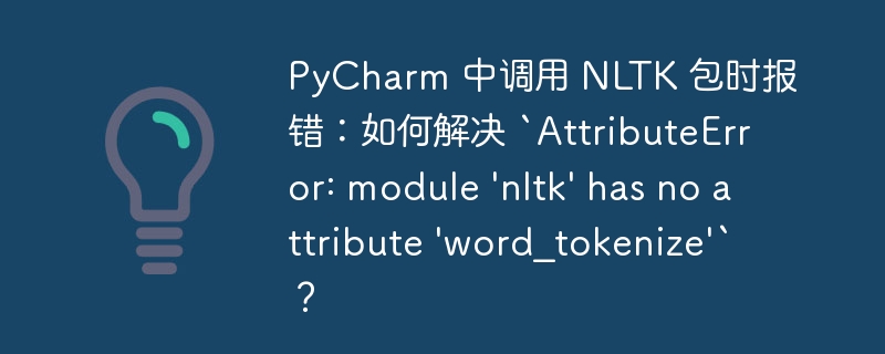 PyCharm 中调用 NLTK 包时报错:如何解决 `AttributeError: module 'nltk' has no attribute 'word_tokenize'`?