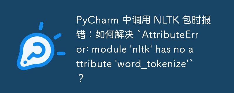 PyCharm 中调用 NLTK 包时报错：如何解决 `AttributeError: module 'nltk' has no attribute 'word_tokenize'`？
