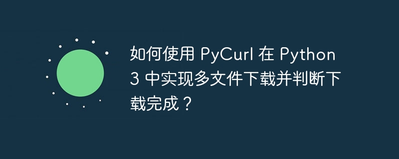 如何使用 PyCurl 在 Python 3 中实现多文件下载并判断下载完成？