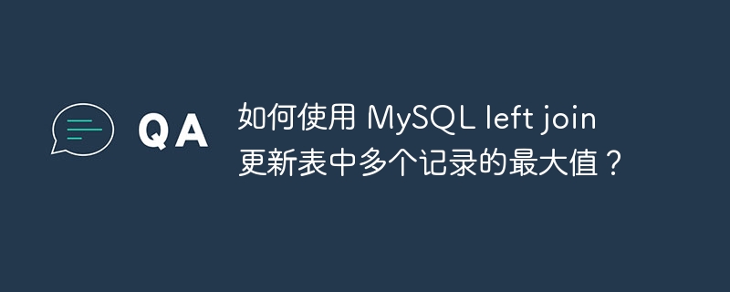 如何使用 MySQL left join 更新表中多个记录的最大值?