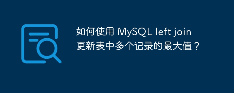 如何使用 MySQL left join 更新表中多个记录的最大值？