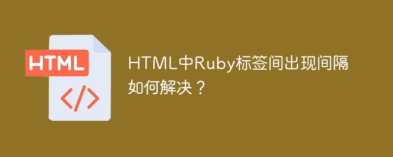 HTML中Ruby标签间出现间隔如何解决？ 
