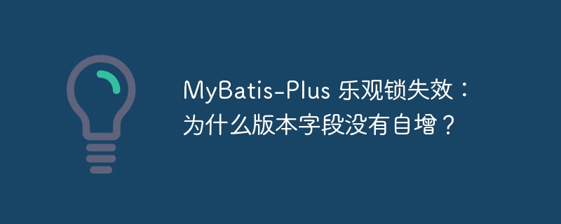 MyBatis-Plus 乐观锁失效：为什么版本字段没有自增？
