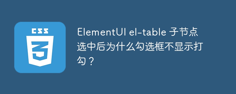 ElementUI el-table 子节点选中后为什么勾选框不显示打勾？