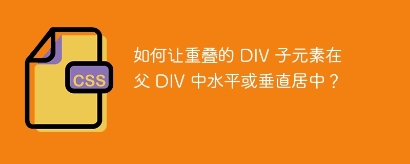 如何让重叠的 DIV 子元素在父 DIV 中水平或垂直居中？