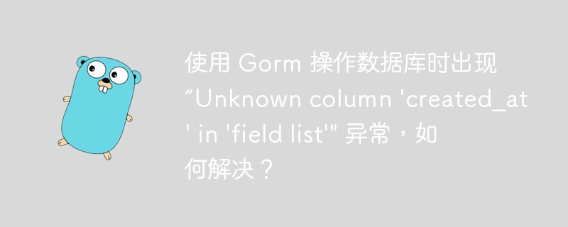 使用 Gorm 操作数据库时出现 “Unknown column 'created_at' in 'field list'