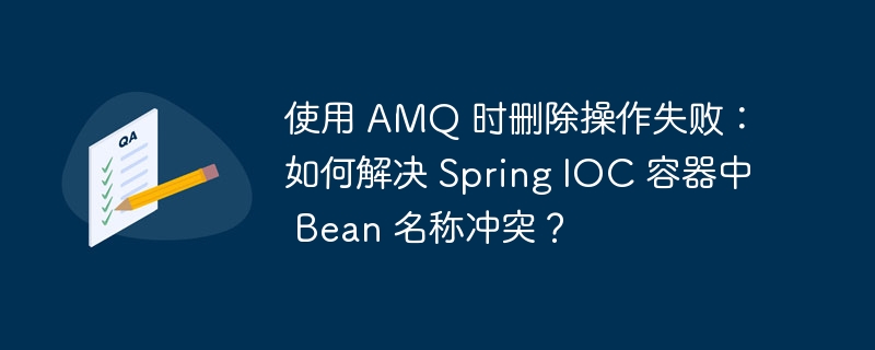 使用 AMQ 时删除操作失败：如何解决 Spring IOC 容器中 Bean 名称冲突？ 
