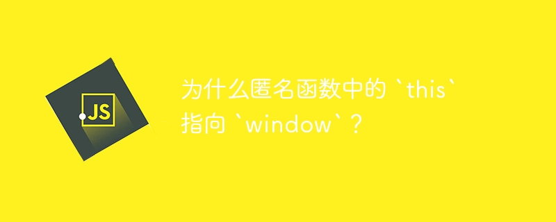 为什么匿名函数中的 `this` 指向 `window`？