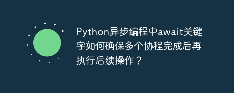 Python异步编程中await关键字如何确保多个协程完成后再执行后续操作？