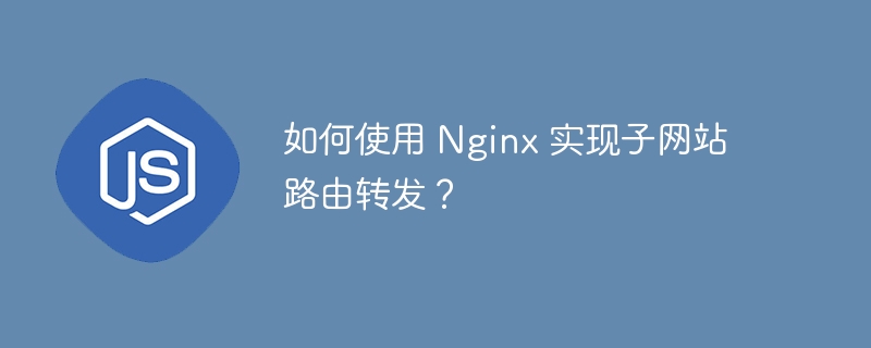 如何使用 Nginx 实现子网站路由转发?