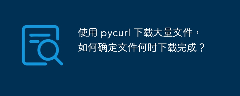使用 pycurl 下载大量文件，如何确定文件何时下载完成？