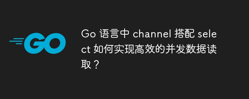 Go 语言中 channel 搭配 select 如何实现高效的并发数据读取？