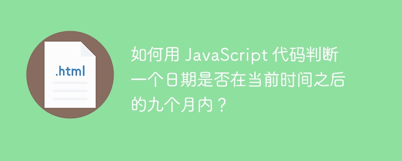 如何用 JavaScript 代码判断一个日期是否在当前时间之后的九个月内？ 
