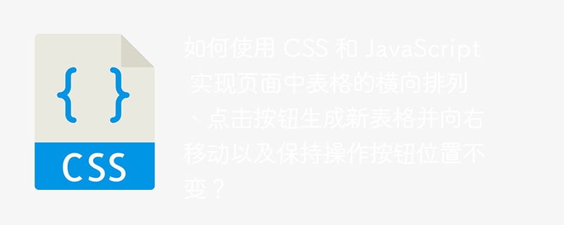 如何使用 CSS 和 JavaScript 实现页面中表格的横向排列、点击按钮生成新表格并向右移动以及保持操作按钮位置不变？