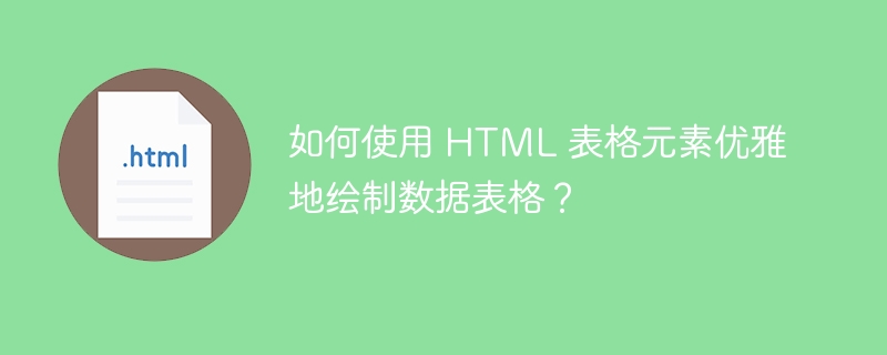 如何使用 HTML 表格元素优雅地绘制数据表格?