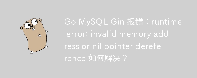 Go MySQL Gin 报错：runtime error: invalid memory address or nil pointer dereference 如何解决？