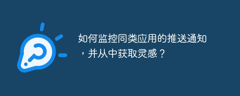 如何监控同类应用的推送通知，并从中获取灵感？