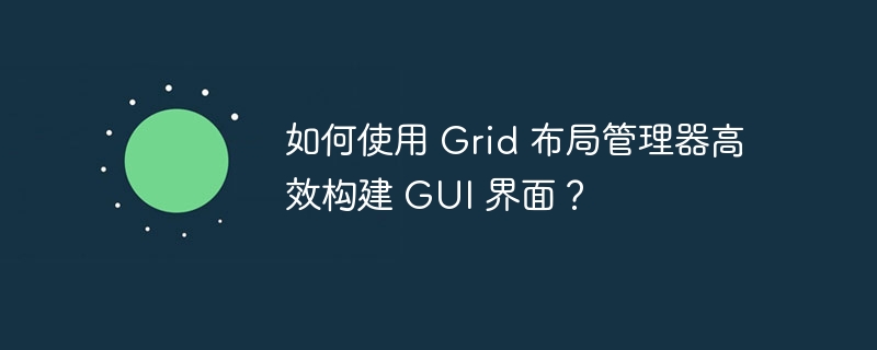如何使用 Grid 布局管理器高效构建 GUI 界面？