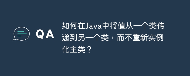如何在Java中将值从一个类传递到另一个类，而不重新实例化主类？