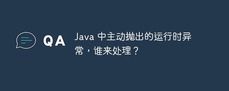 Java 中主动抛出的运行时异常,谁来处理?
